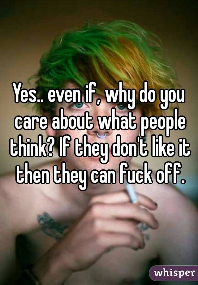Yes.. even if, why do you care about what people think? If they don't like it then they can fuck off.