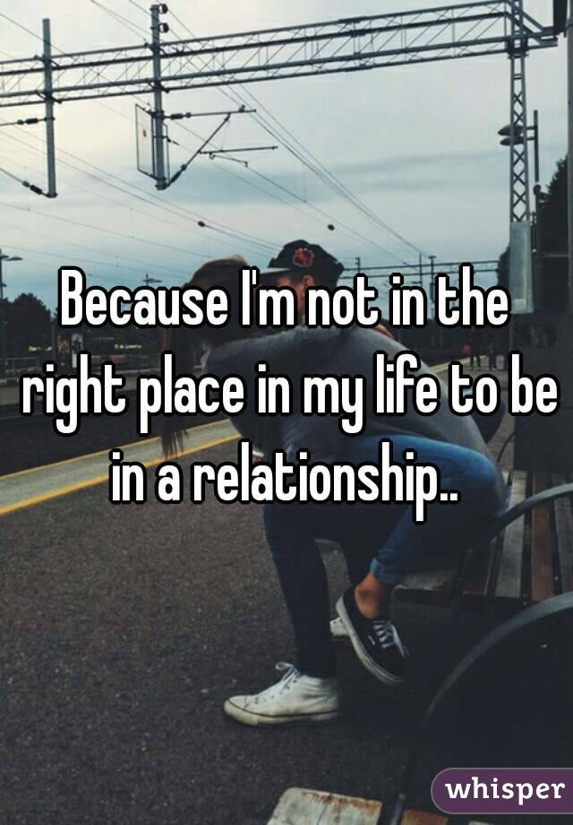 Because I'm not in the right place in my life to be in a relationship.. 