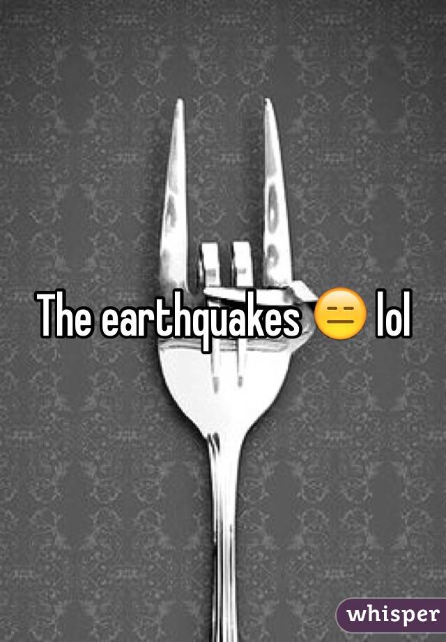 The earthquakes 😑 lol
