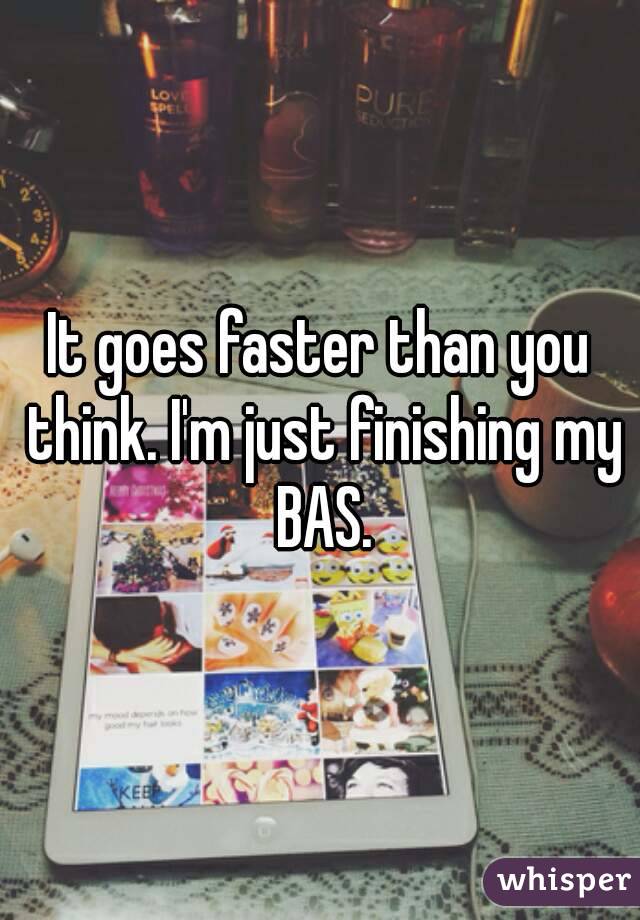 It goes faster than you think. I'm just finishing my BAS.