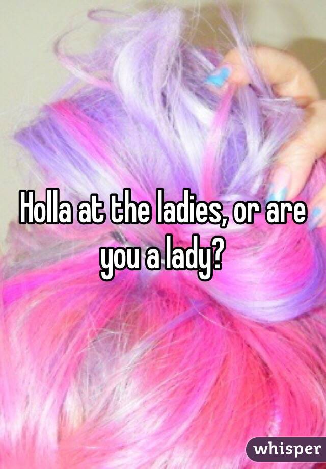 Holla at the ladies, or are you a lady?