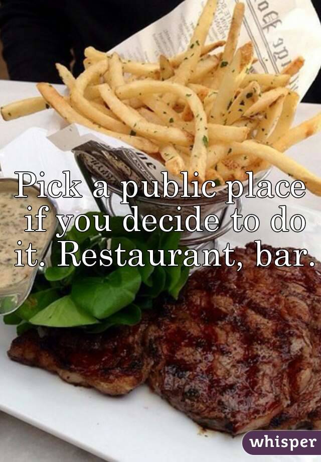 Pick a public place if you decide to do it. Restaurant, bar.