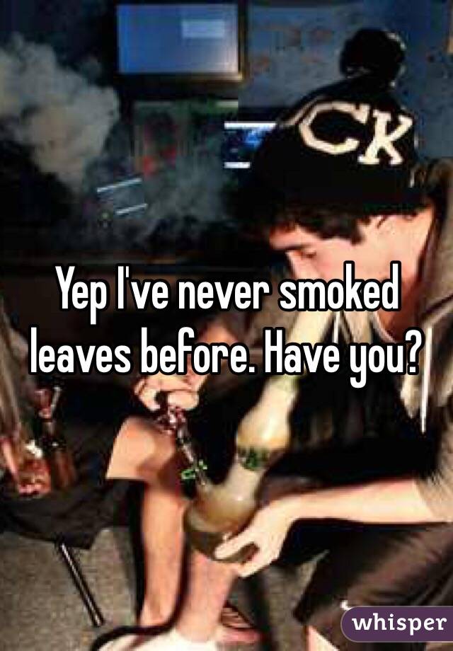 Yep I've never smoked leaves before. Have you? 