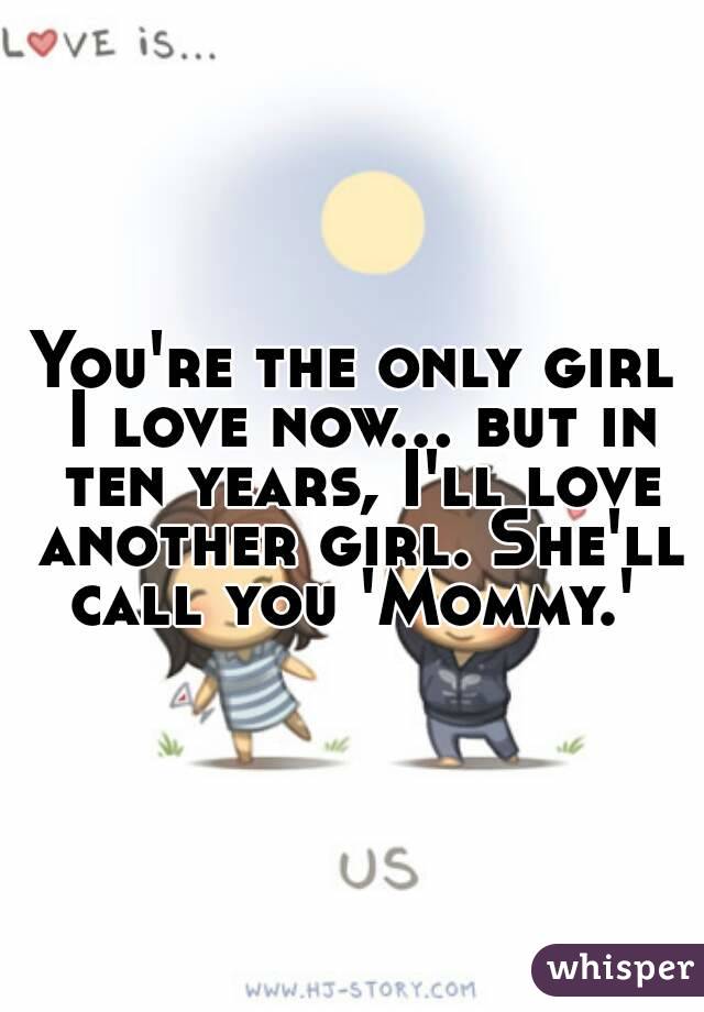 You're the only girl I love now... but in ten years, I'll love another girl. She'll call you 'Mommy.' 
