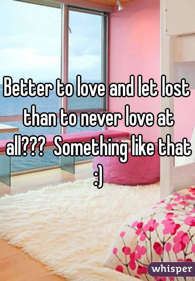 Better to love and let lost than to never love at all???  Something like that :)