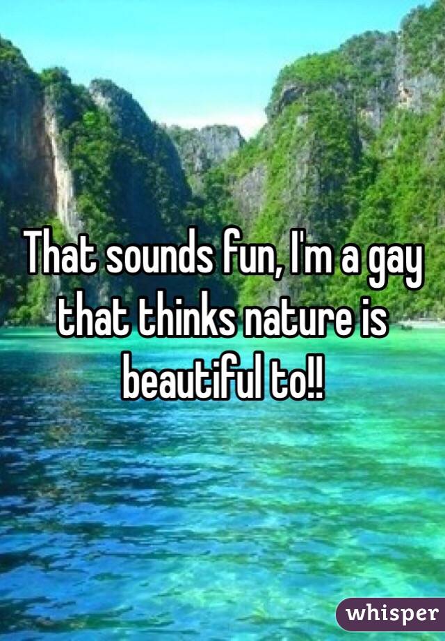 That sounds fun, I'm a gay that thinks nature is beautiful to!!