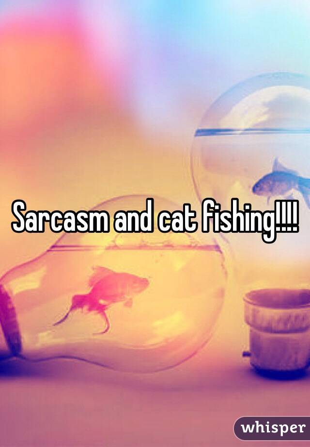 Sarcasm and cat fishing!!!!