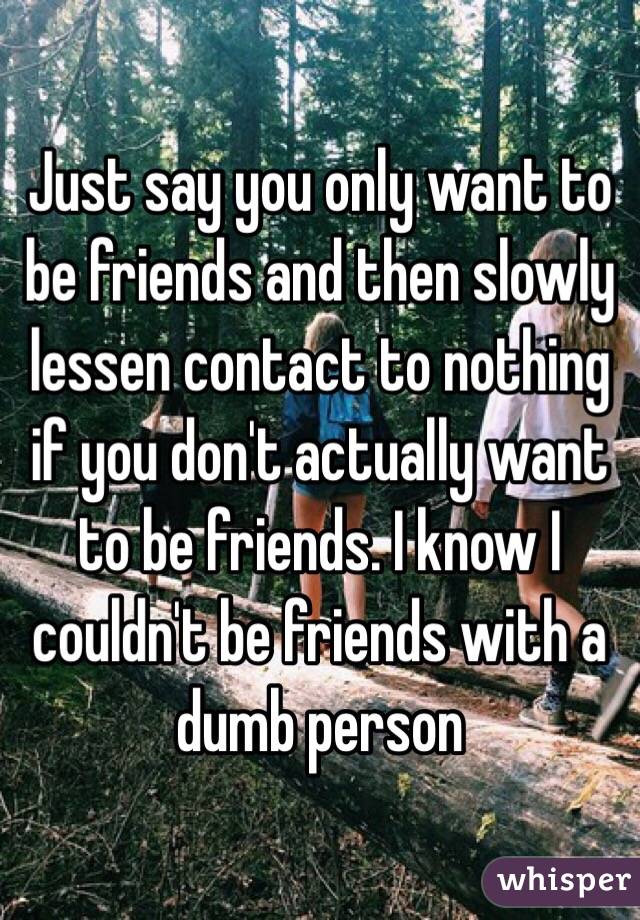 Just say you only want to be friends and then slowly lessen contact to nothing if you don't actually want to be friends. I know I couldn't be friends with a dumb person