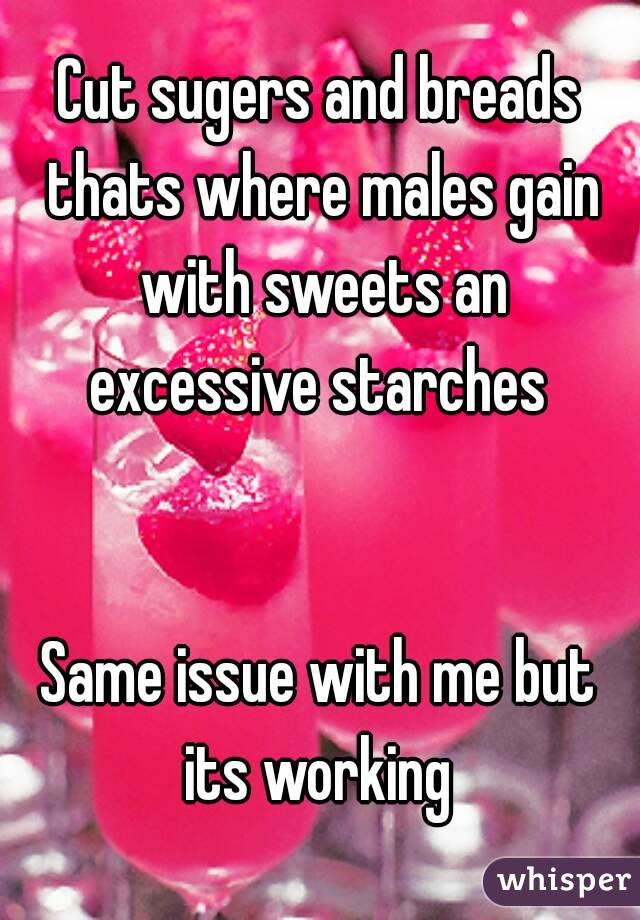 Cut sugers and breads thats where males gain with sweets an excessive starches 


Same issue with me but its working 