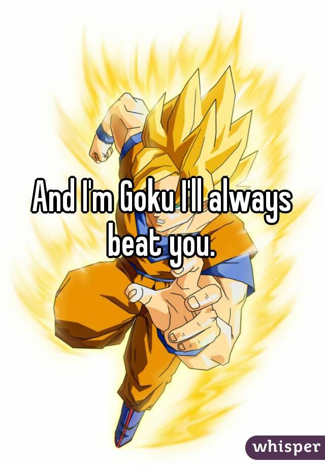 And I'm Goku I'll always beat you. 