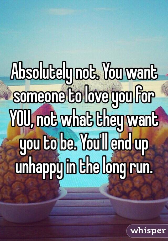 Absolutely not. You want someone to love you for YOU, not what they want you to be. You'll end up unhappy in the long run.