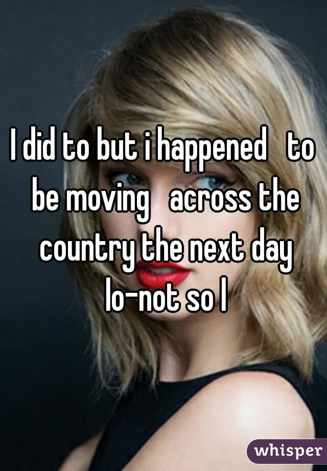 I did to but i happened   to be moving   across the country the next day lo-not so l