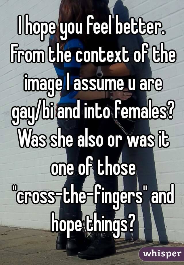 I hope you feel better. From the context of the image I assume u are gay/bi and into females? Was she also or was it one of those "cross-the-fingers" and hope things?