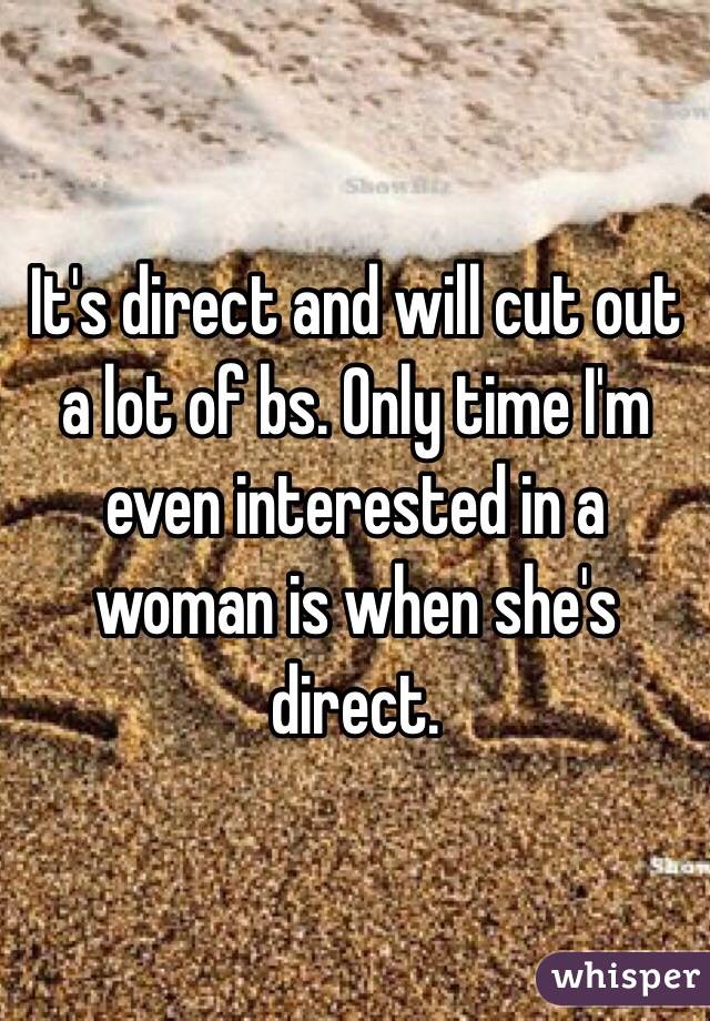 It's direct and will cut out a lot of bs. Only time I'm even interested in a woman is when she's direct.