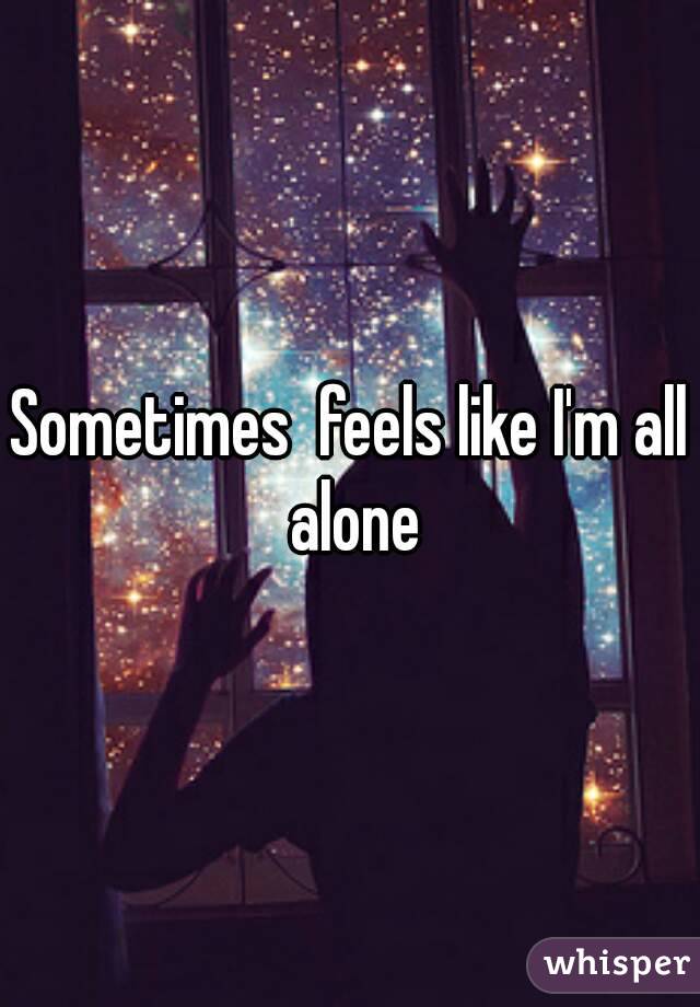 Sometimes  feels like I'm all alone