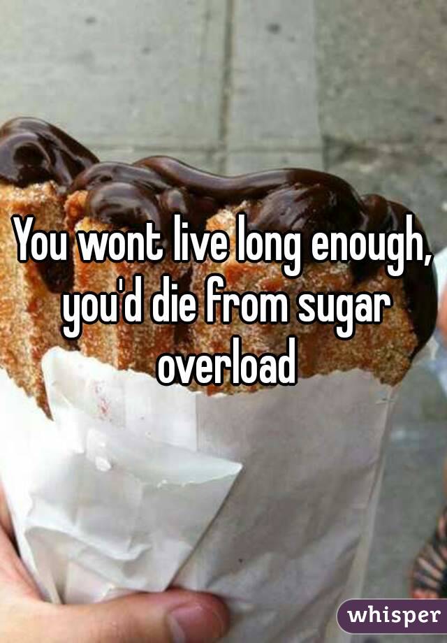 You wont live long enough, you'd die from sugar overload