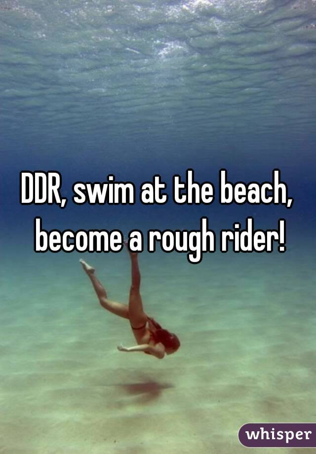 DDR, swim at the beach, become a rough rider!