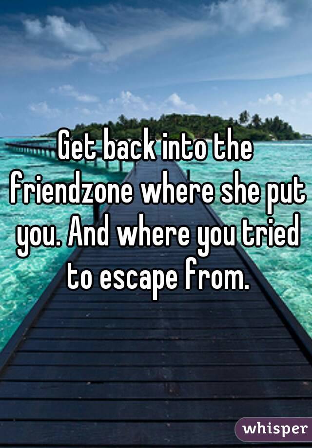 Get back into the friendzone where she put you. And where you tried to escape from.