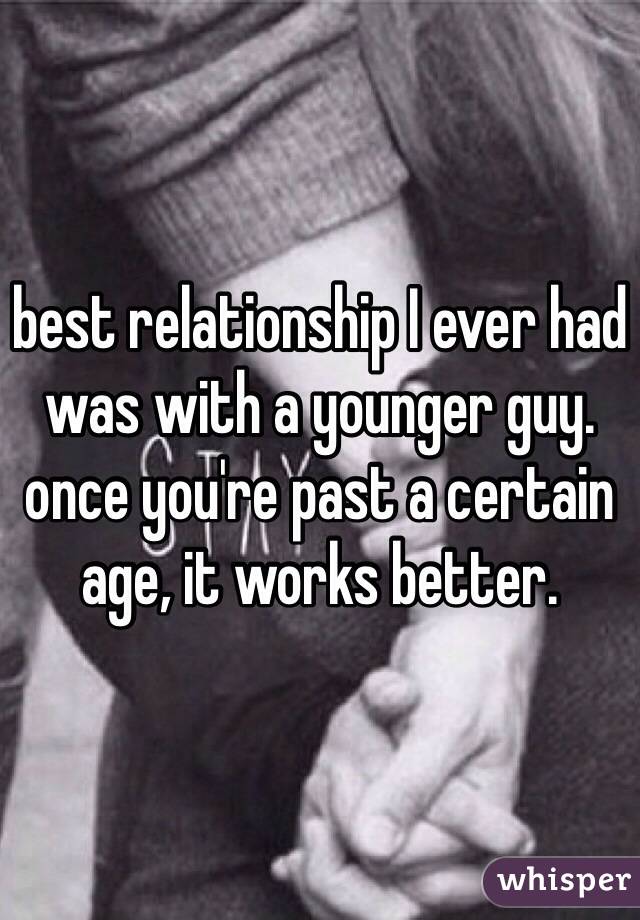 best relationship I ever had was with a younger guy. once you're past a certain age, it works better. 