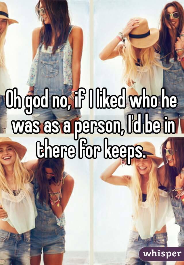 Oh god no, if I liked who he was as a person, I'd be in there for keeps. 