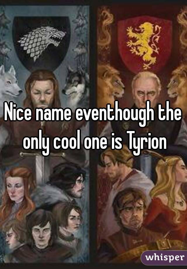 Nice name eventhough the only cool one is Tyrion