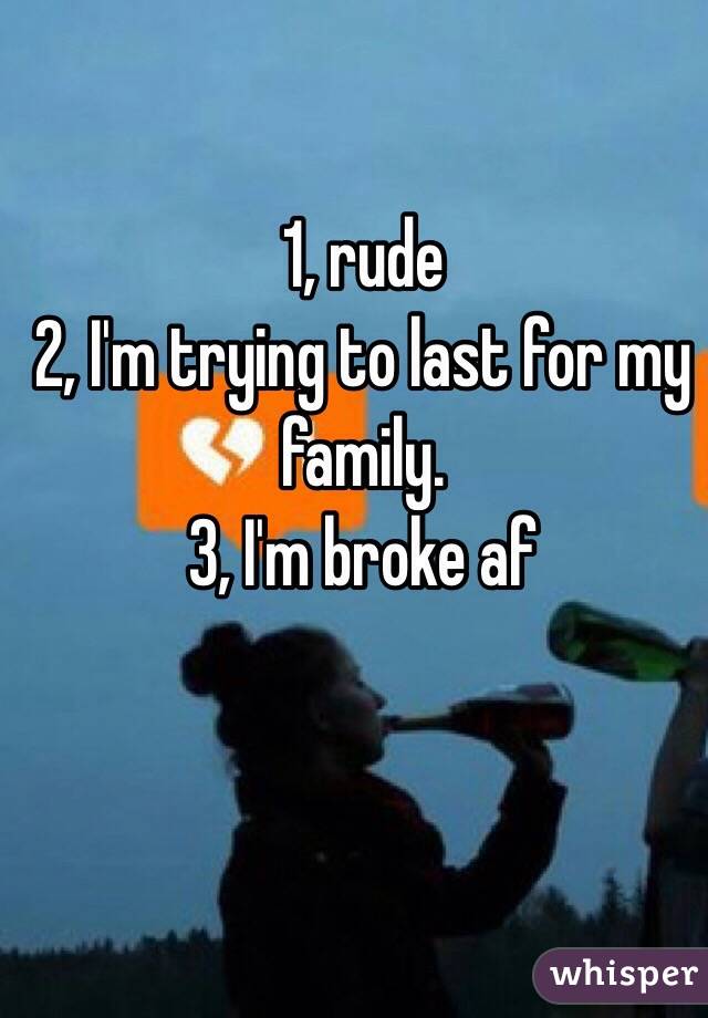 1, rude
2, I'm trying to last for my family.
3, I'm broke af