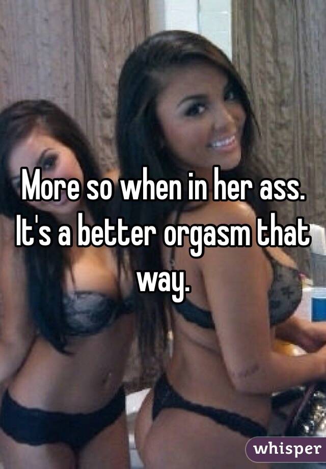 More so when in her ass. It's a better orgasm that way.  