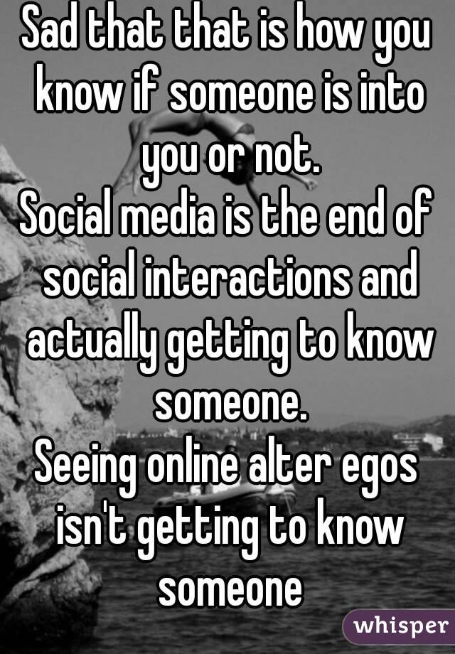 Sad that that is how you know if someone is into you or not.
Social media is the end of social interactions and actually getting to know someone.
Seeing online alter egos isn't getting to know someone