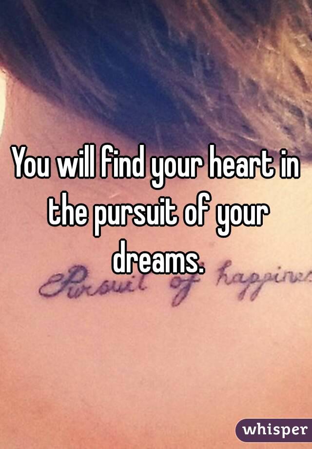 You will find your heart in the pursuit of your dreams.
