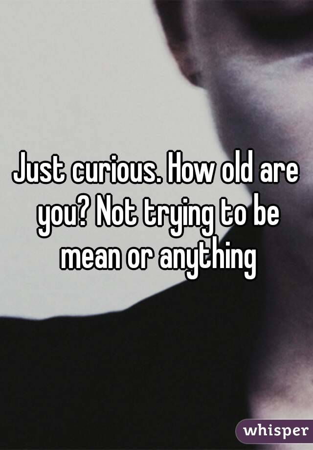 Just curious. How old are you? Not trying to be mean or anything
