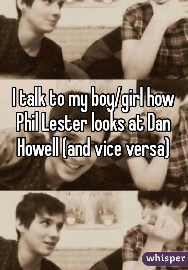 I talk to my boy/girl how Phil Lester looks at Dan Howell (and vice versa)