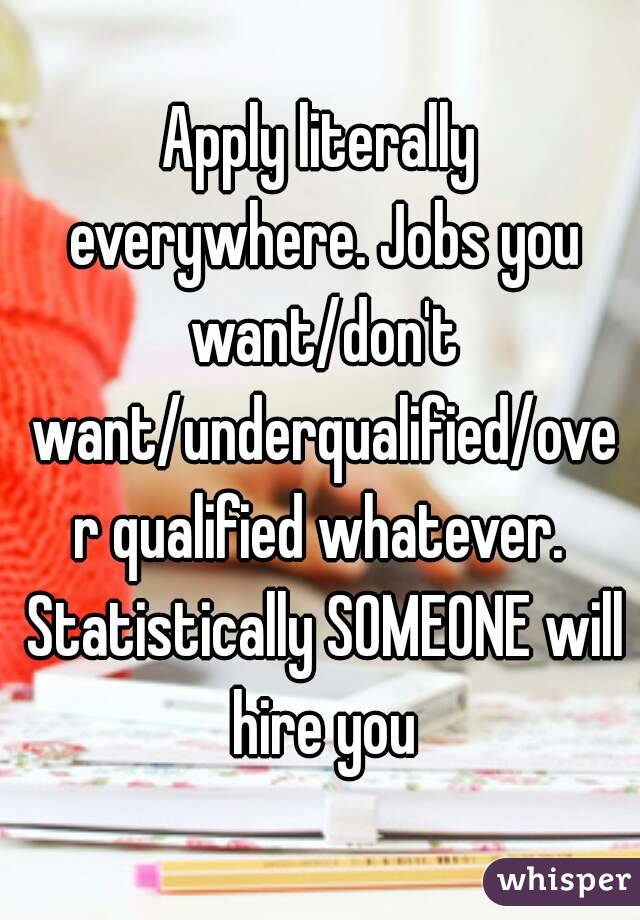 Apply literally everywhere. Jobs you want/don't want/underqualified/over qualified whatever. Statistically SOMEONE will hire you