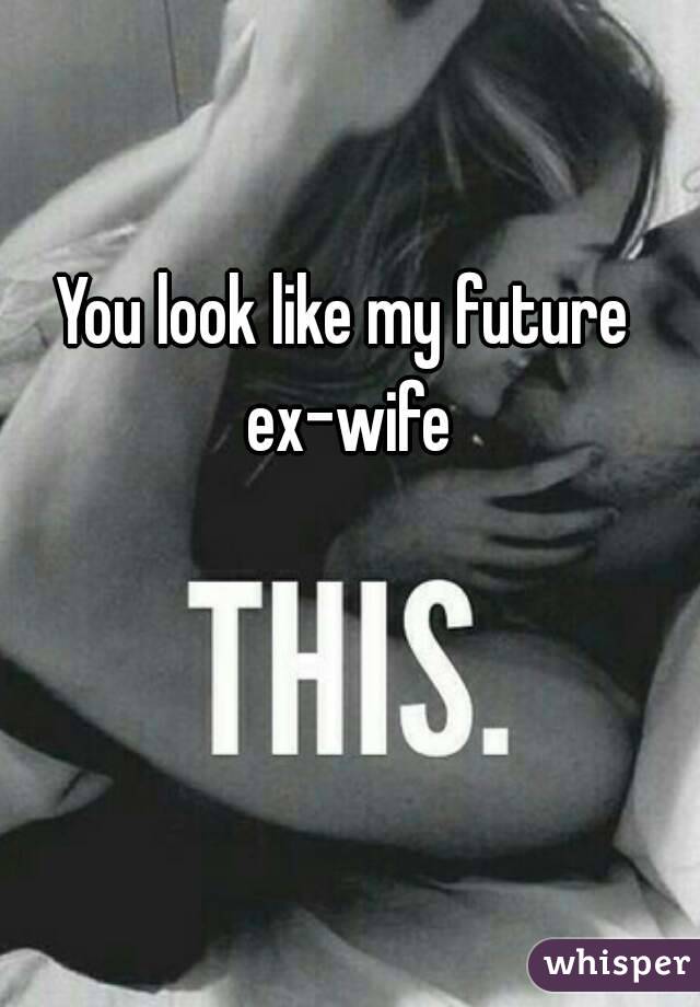 You look like my future ex-wife
