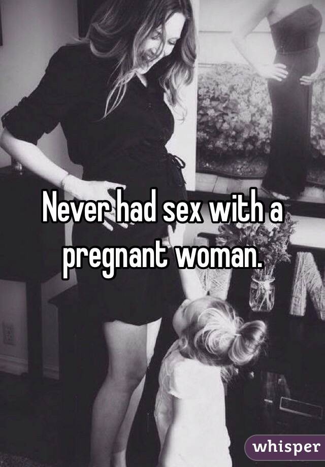 Never had sex with a pregnant woman. 