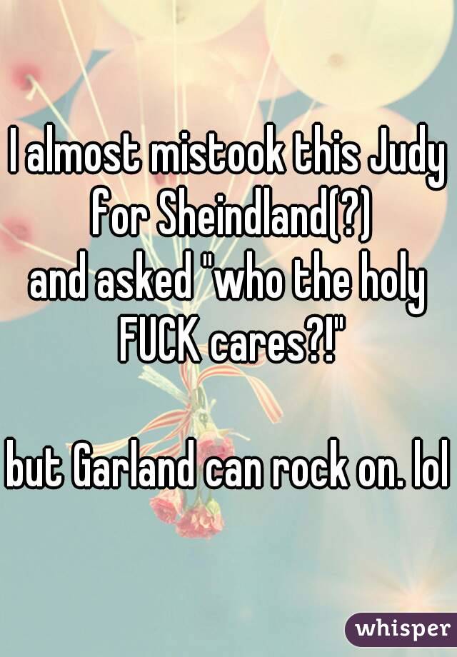 I almost mistook this Judy for Sheindland(?)
and asked "who the holy FUCK cares?!"

but Garland can rock on. lol