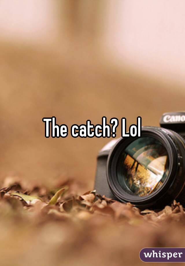 The catch? Lol