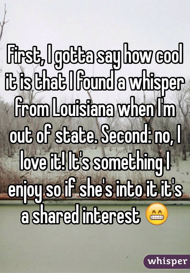 First, I gotta say how cool it is that I found a whisper from Louisiana when I'm out of state. Second: no, I love it! It's something I enjoy so if she's into it it's a shared interest 😁