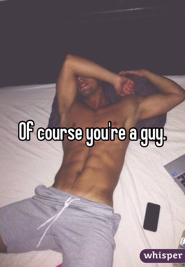 Of course you're a guy. 