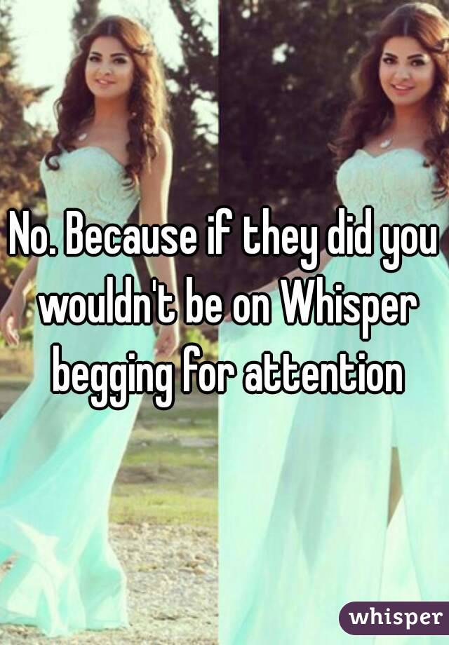 No. Because if they did you wouldn't be on Whisper begging for attention