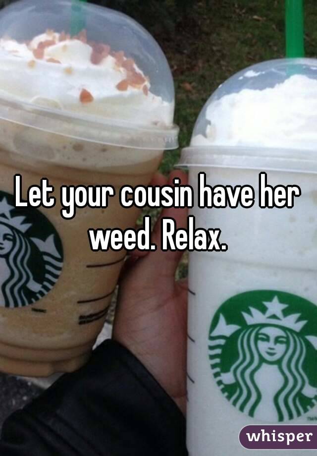 Let your cousin have her weed. Relax. 
