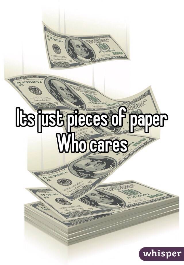 Its just pieces of paper
Who cares