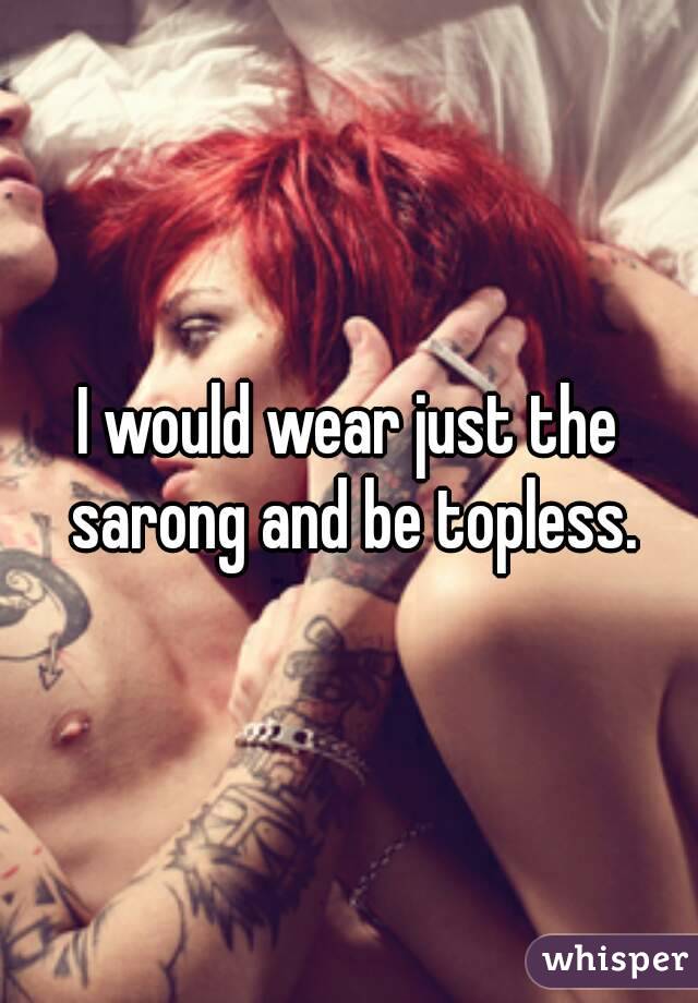 I would wear just the sarong and be topless.