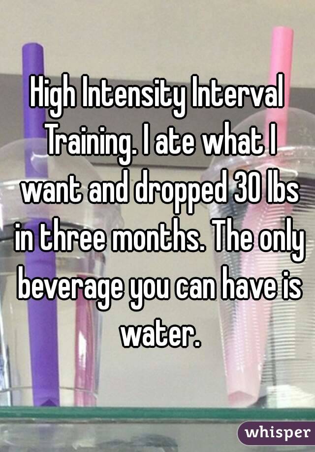 High Intensity Interval Training. I ate what I want and dropped 30 lbs in three months. The only beverage you can have is water.