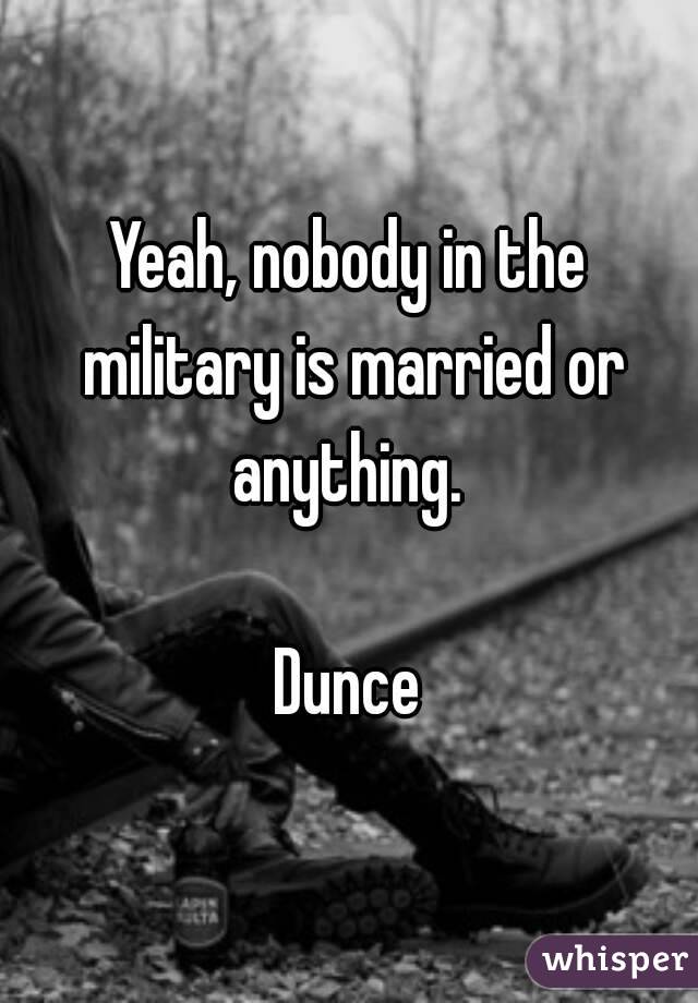 Yeah, nobody in the military is married or anything. 

Dunce