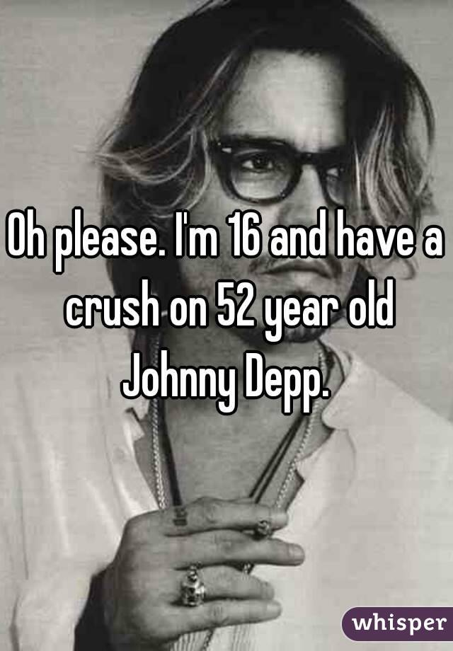 Oh please. I'm 16 and have a crush on 52 year old Johnny Depp. 