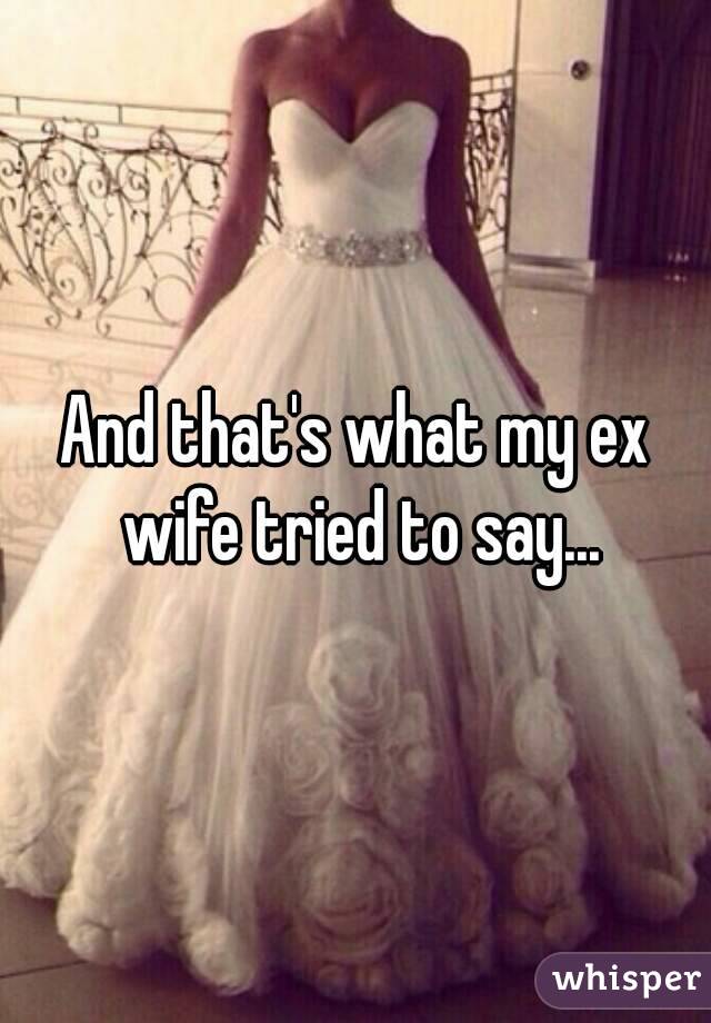 And that's what my ex wife tried to say...