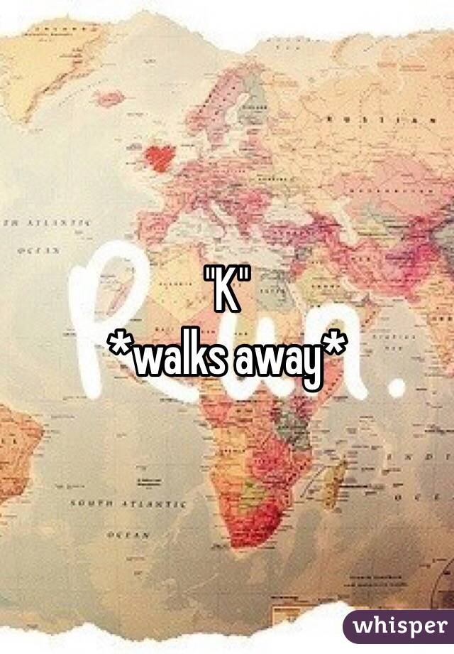 "K"
*walks away*