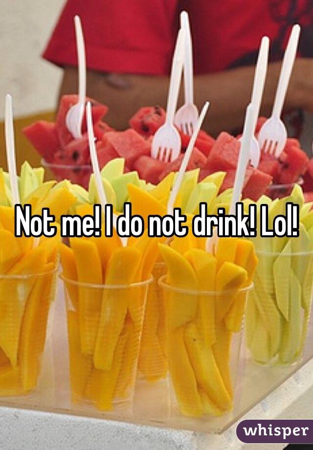 Not me! I do not drink! Lol!