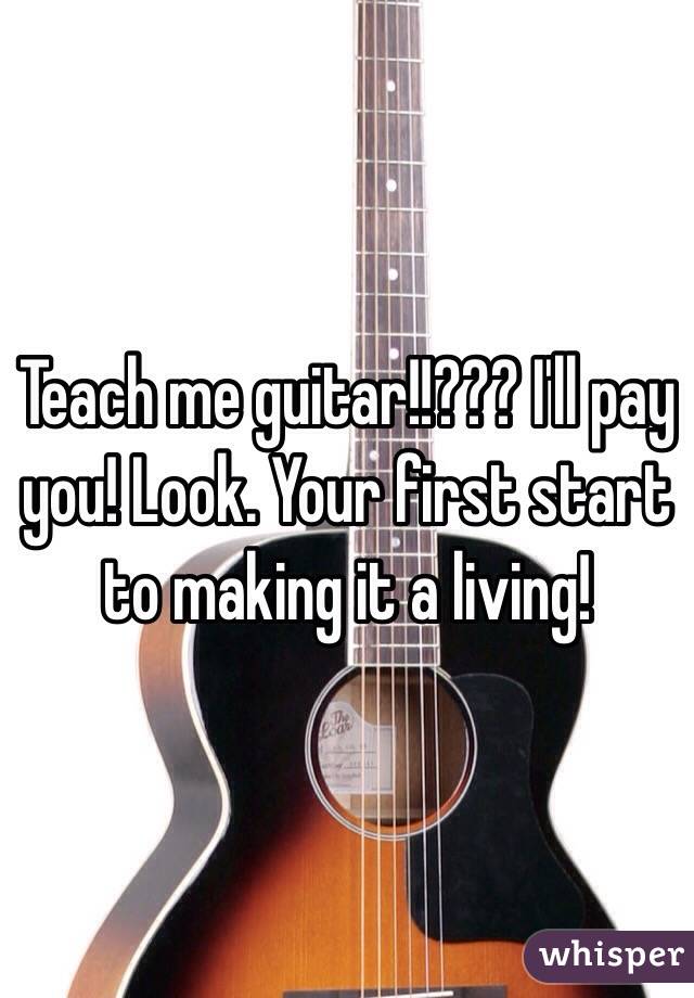 Teach me guitar!!??? I'll pay you! Look. Your first start to making it a living!