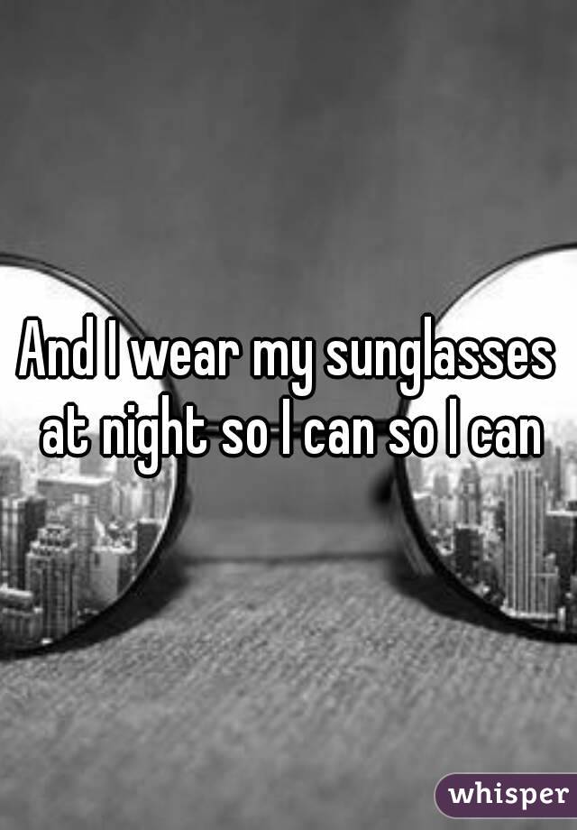 And I wear my sunglasses at night so I can so I can